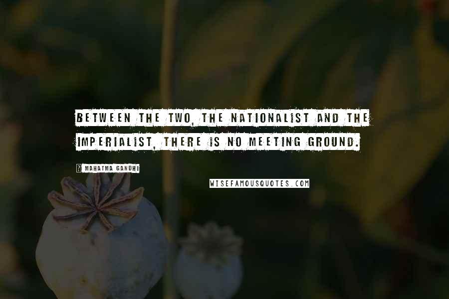Mahatma Gandhi Quotes: Between the two, the nationalist and the imperialist, there is no meeting ground.