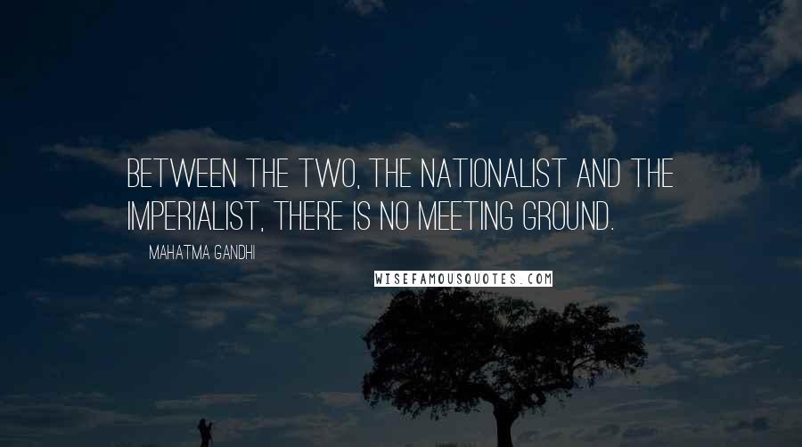 Mahatma Gandhi Quotes: Between the two, the nationalist and the imperialist, there is no meeting ground.