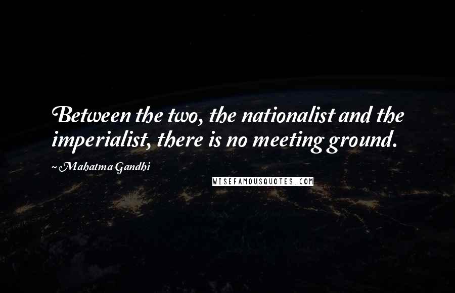 Mahatma Gandhi Quotes: Between the two, the nationalist and the imperialist, there is no meeting ground.