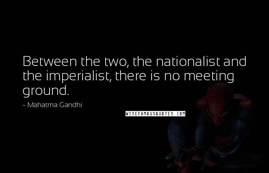 Mahatma Gandhi Quotes: Between the two, the nationalist and the imperialist, there is no meeting ground.