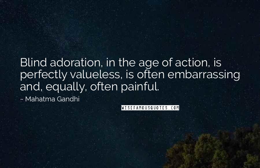 Mahatma Gandhi Quotes: Blind adoration, in the age of action, is perfectly valueless, is often embarrassing and, equally, often painful.