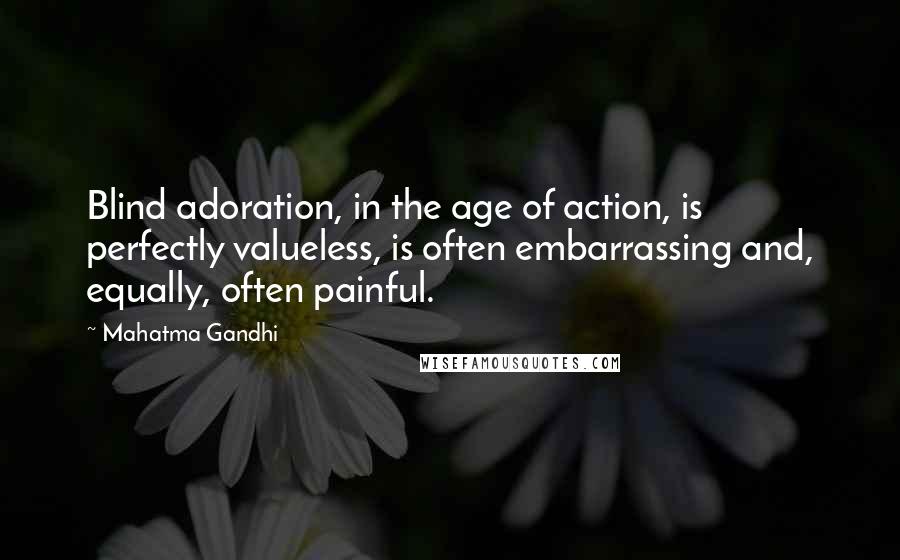 Mahatma Gandhi Quotes: Blind adoration, in the age of action, is perfectly valueless, is often embarrassing and, equally, often painful.