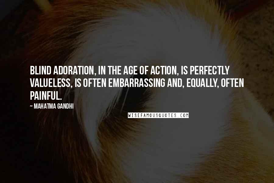Mahatma Gandhi Quotes: Blind adoration, in the age of action, is perfectly valueless, is often embarrassing and, equally, often painful.