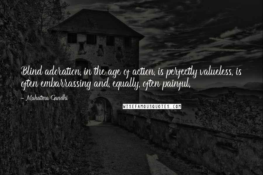 Mahatma Gandhi Quotes: Blind adoration, in the age of action, is perfectly valueless, is often embarrassing and, equally, often painful.