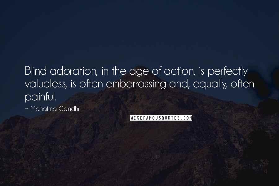 Mahatma Gandhi Quotes: Blind adoration, in the age of action, is perfectly valueless, is often embarrassing and, equally, often painful.