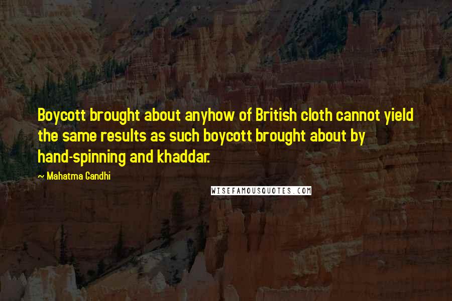 Mahatma Gandhi Quotes: Boycott brought about anyhow of British cloth cannot yield the same results as such boycott brought about by hand-spinning and khaddar.