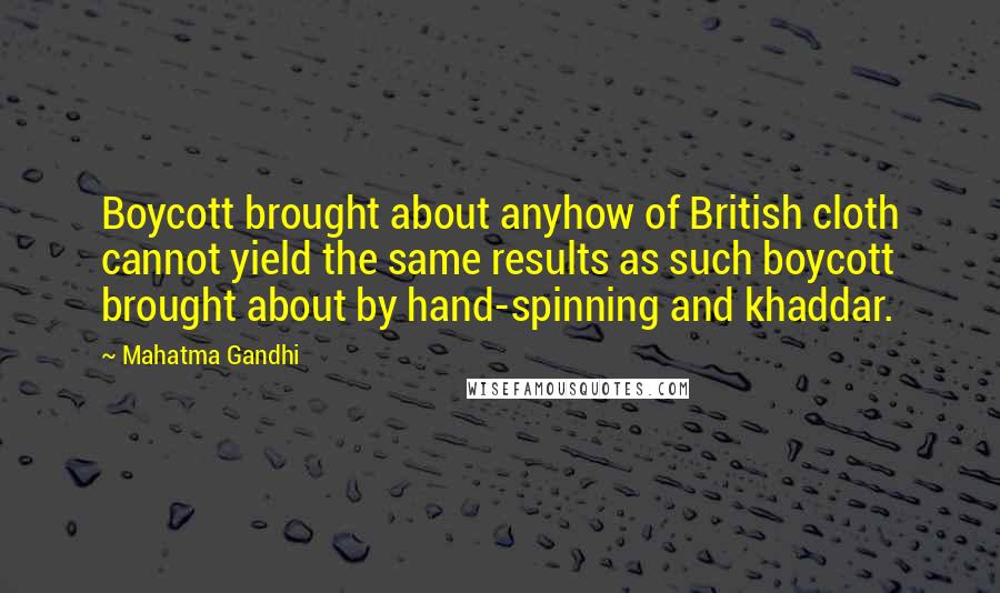 Mahatma Gandhi Quotes: Boycott brought about anyhow of British cloth cannot yield the same results as such boycott brought about by hand-spinning and khaddar.