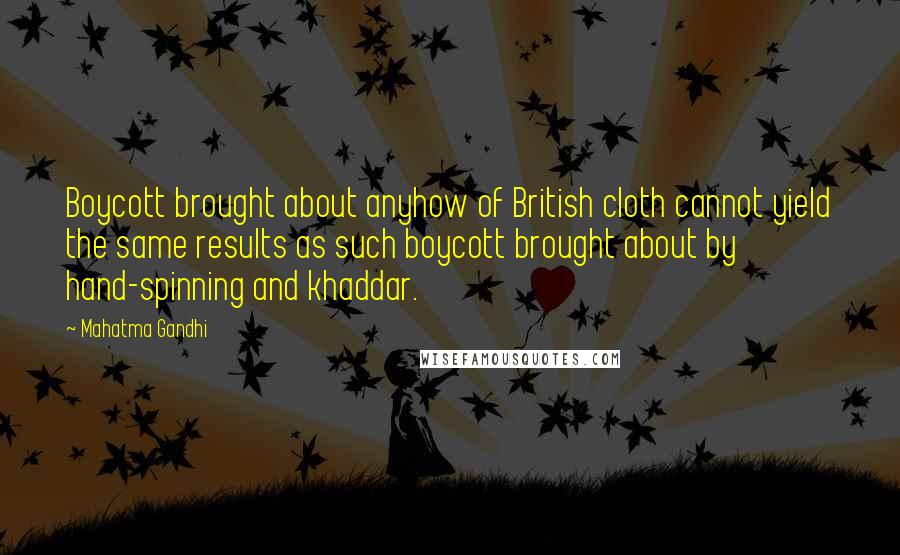 Mahatma Gandhi Quotes: Boycott brought about anyhow of British cloth cannot yield the same results as such boycott brought about by hand-spinning and khaddar.