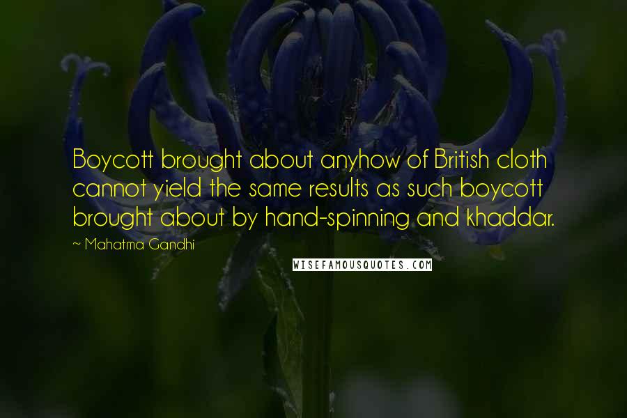 Mahatma Gandhi Quotes: Boycott brought about anyhow of British cloth cannot yield the same results as such boycott brought about by hand-spinning and khaddar.