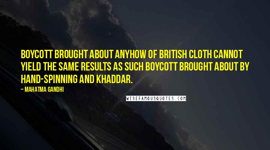 Mahatma Gandhi Quotes: Boycott brought about anyhow of British cloth cannot yield the same results as such boycott brought about by hand-spinning and khaddar.