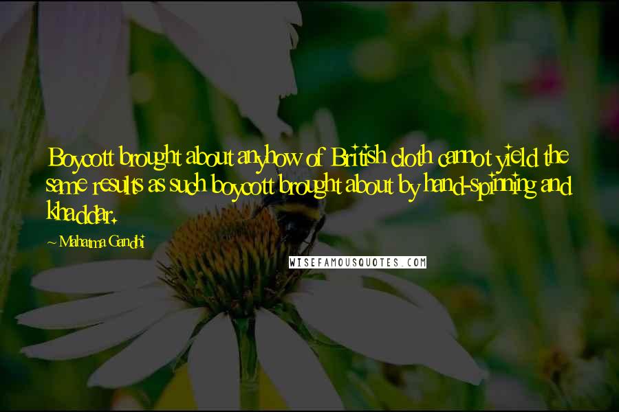 Mahatma Gandhi Quotes: Boycott brought about anyhow of British cloth cannot yield the same results as such boycott brought about by hand-spinning and khaddar.