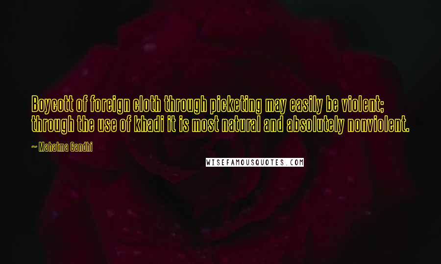 Mahatma Gandhi Quotes: Boycott of foreign cloth through picketing may easily be violent; through the use of khadi it is most natural and absolutely nonviolent.