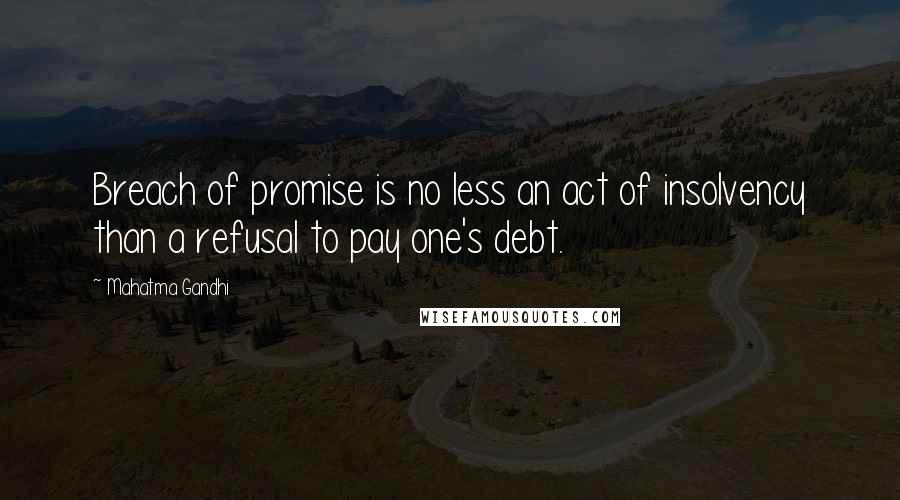 Mahatma Gandhi Quotes: Breach of promise is no less an act of insolvency than a refusal to pay one's debt.