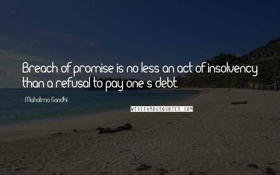 Mahatma Gandhi Quotes: Breach of promise is no less an act of insolvency than a refusal to pay one's debt.