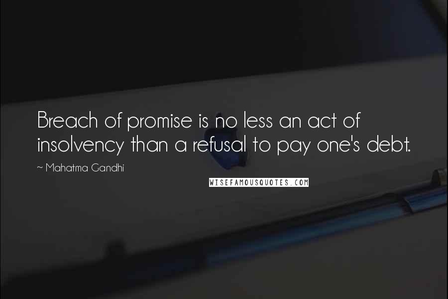 Mahatma Gandhi Quotes: Breach of promise is no less an act of insolvency than a refusal to pay one's debt.