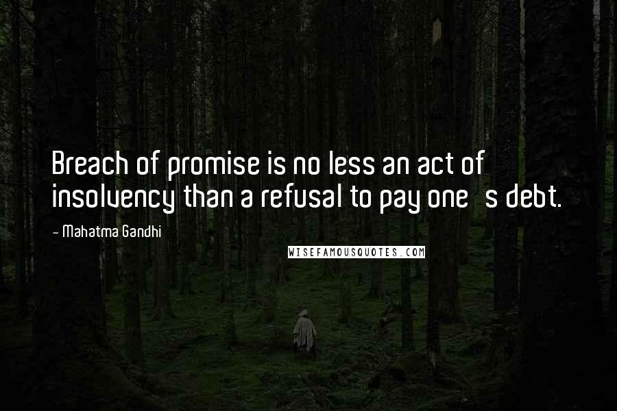 Mahatma Gandhi Quotes: Breach of promise is no less an act of insolvency than a refusal to pay one's debt.