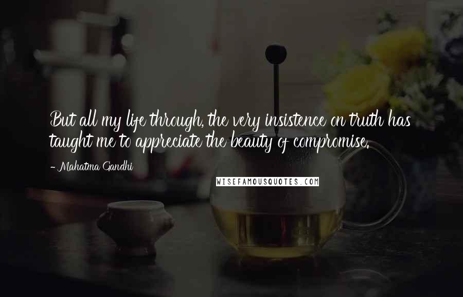 Mahatma Gandhi Quotes: But all my life through, the very insistence on truth has taught me to appreciate the beauty of compromise.