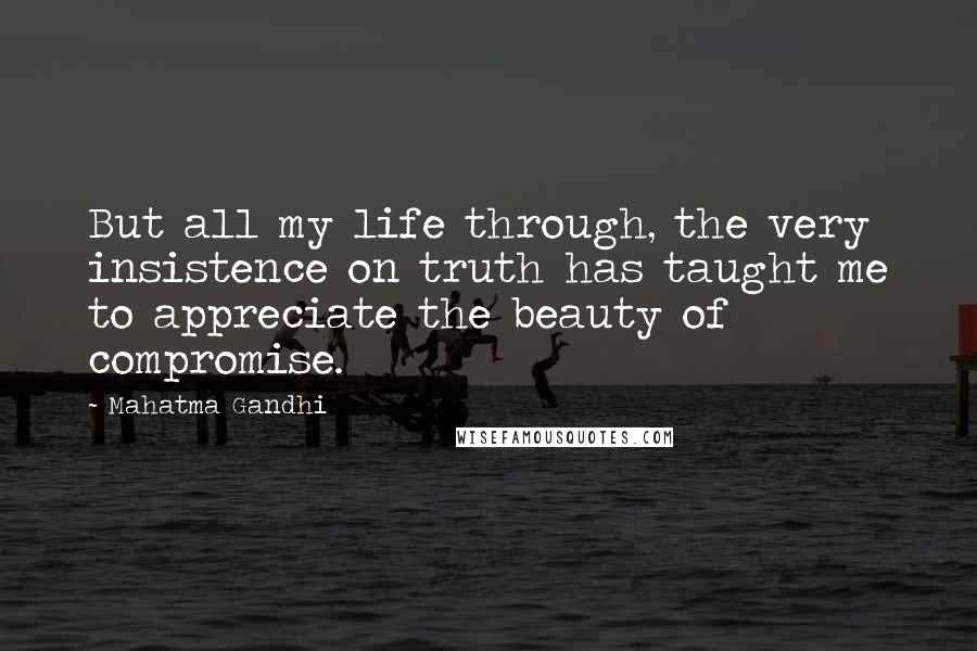 Mahatma Gandhi Quotes: But all my life through, the very insistence on truth has taught me to appreciate the beauty of compromise.