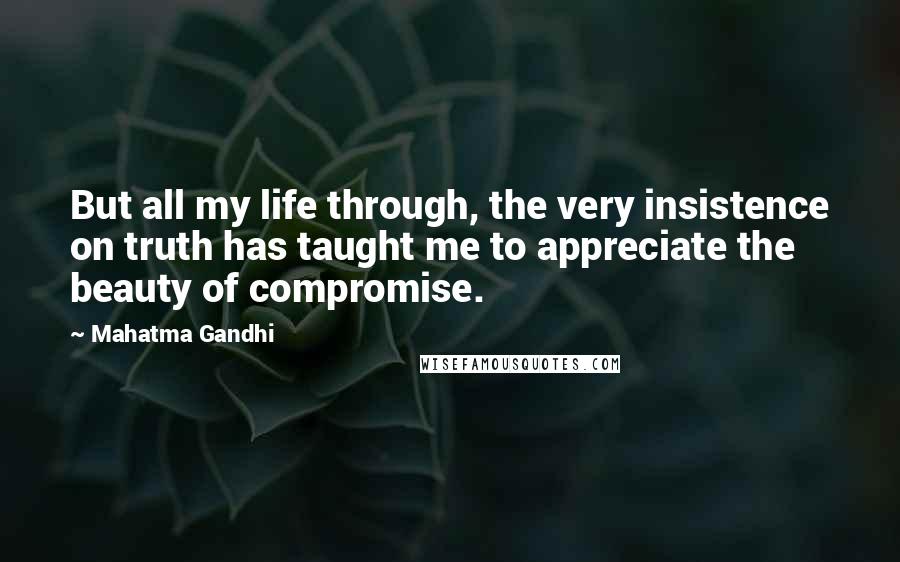 Mahatma Gandhi Quotes: But all my life through, the very insistence on truth has taught me to appreciate the beauty of compromise.