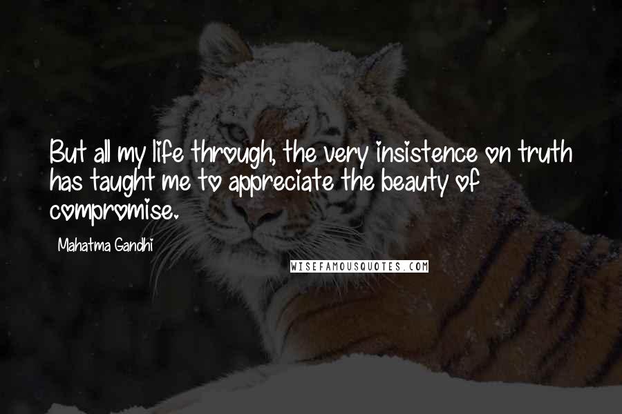 Mahatma Gandhi Quotes: But all my life through, the very insistence on truth has taught me to appreciate the beauty of compromise.