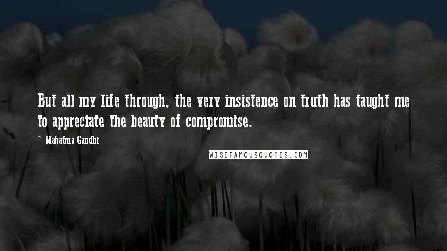 Mahatma Gandhi Quotes: But all my life through, the very insistence on truth has taught me to appreciate the beauty of compromise.