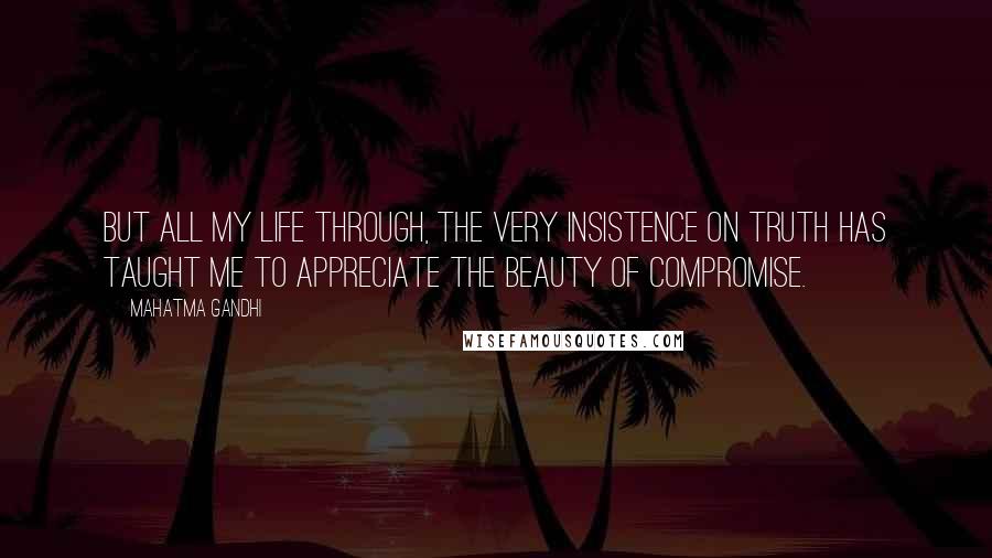 Mahatma Gandhi Quotes: But all my life through, the very insistence on truth has taught me to appreciate the beauty of compromise.