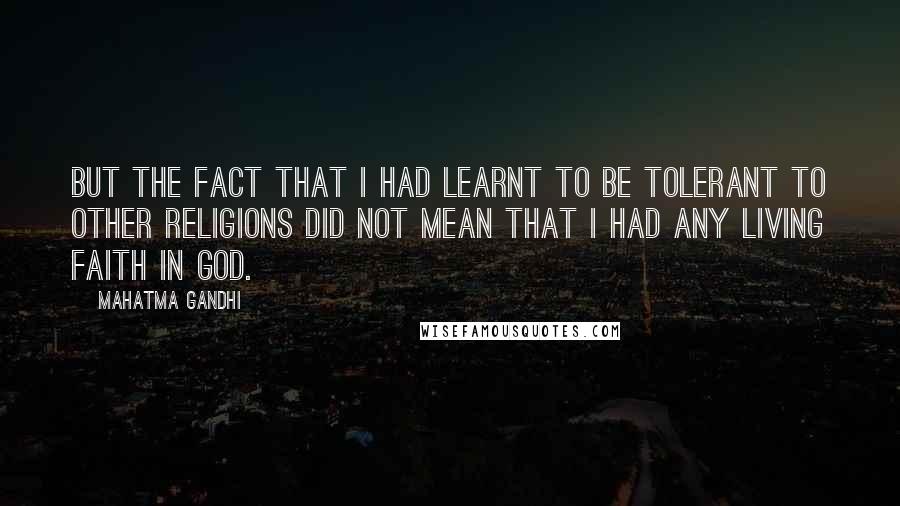 Mahatma Gandhi Quotes: But the fact that I had learnt to be tolerant to other religions did not mean that I had any living faith in God.