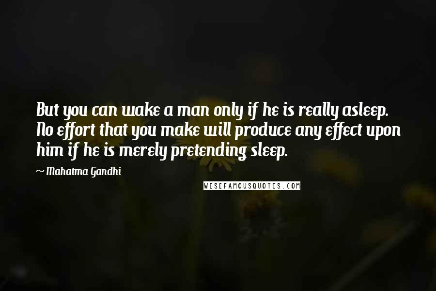 Mahatma Gandhi Quotes: But you can wake a man only if he is really asleep. No effort that you make will produce any effect upon him if he is merely pretending sleep.