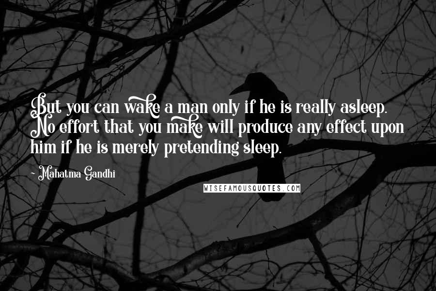 Mahatma Gandhi Quotes: But you can wake a man only if he is really asleep. No effort that you make will produce any effect upon him if he is merely pretending sleep.