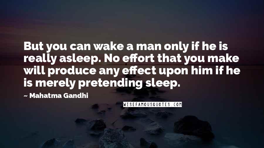 Mahatma Gandhi Quotes: But you can wake a man only if he is really asleep. No effort that you make will produce any effect upon him if he is merely pretending sleep.