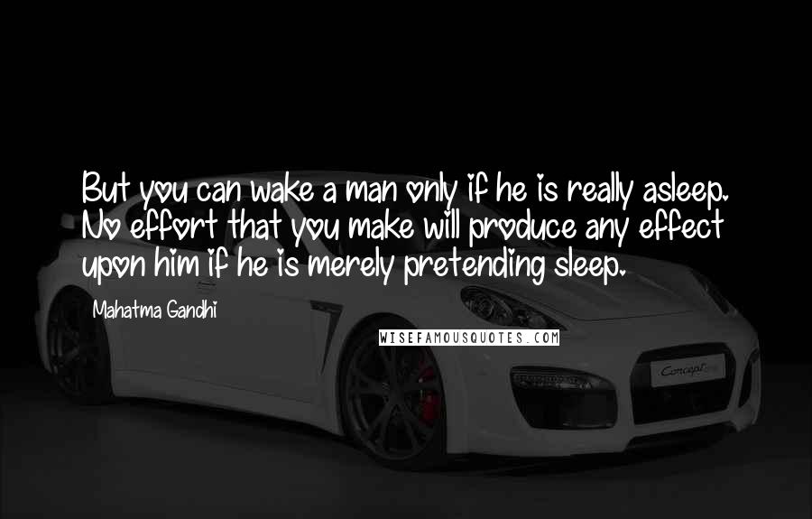 Mahatma Gandhi Quotes: But you can wake a man only if he is really asleep. No effort that you make will produce any effect upon him if he is merely pretending sleep.