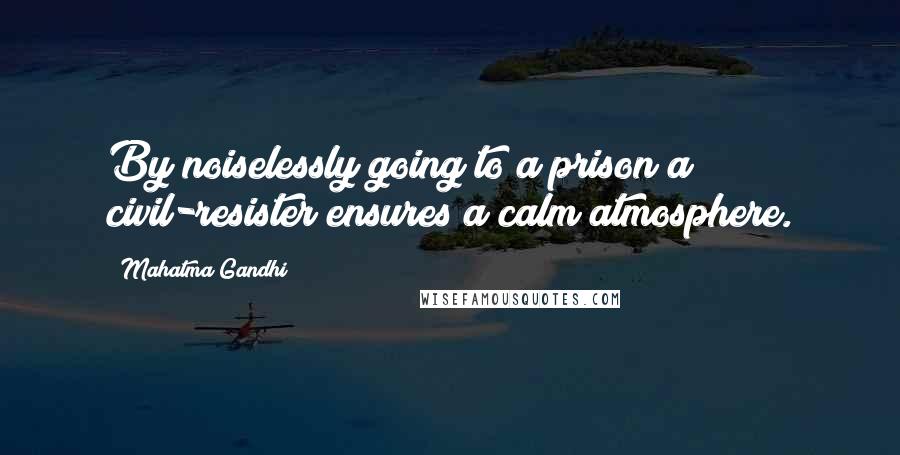 Mahatma Gandhi Quotes: By noiselessly going to a prison a civil-resister ensures a calm atmosphere.