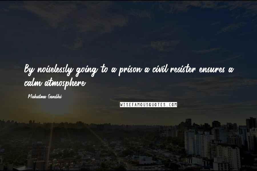 Mahatma Gandhi Quotes: By noiselessly going to a prison a civil-resister ensures a calm atmosphere.