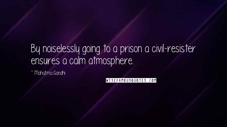 Mahatma Gandhi Quotes: By noiselessly going to a prison a civil-resister ensures a calm atmosphere.