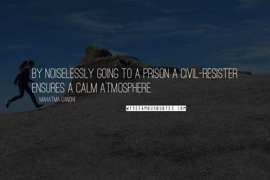 Mahatma Gandhi Quotes: By noiselessly going to a prison a civil-resister ensures a calm atmosphere.