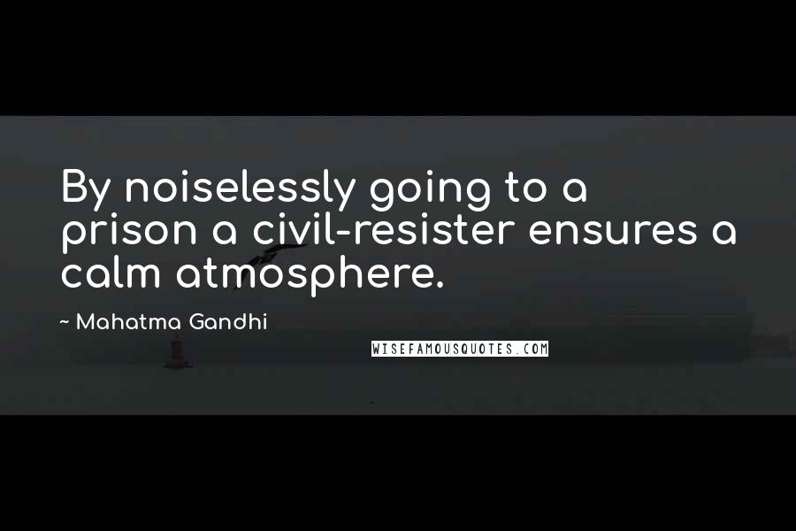 Mahatma Gandhi Quotes: By noiselessly going to a prison a civil-resister ensures a calm atmosphere.