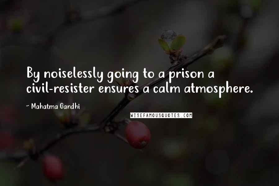 Mahatma Gandhi Quotes: By noiselessly going to a prison a civil-resister ensures a calm atmosphere.