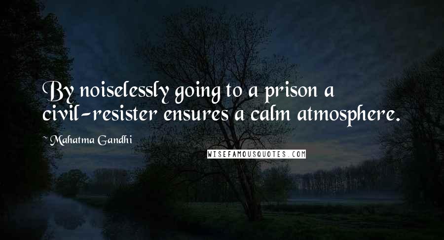 Mahatma Gandhi Quotes: By noiselessly going to a prison a civil-resister ensures a calm atmosphere.