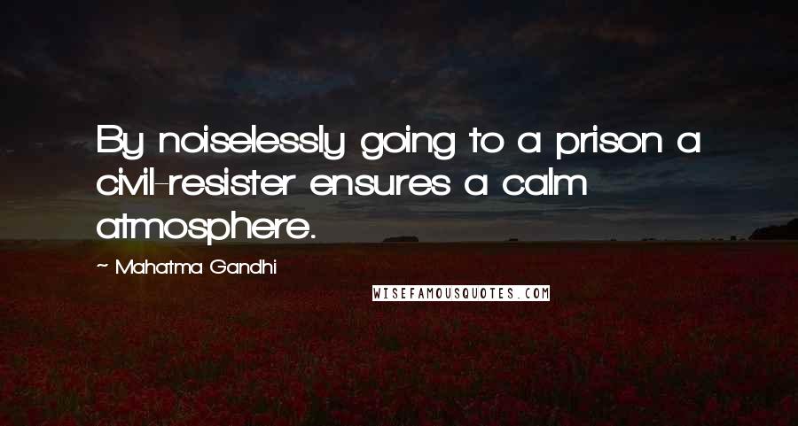 Mahatma Gandhi Quotes: By noiselessly going to a prison a civil-resister ensures a calm atmosphere.