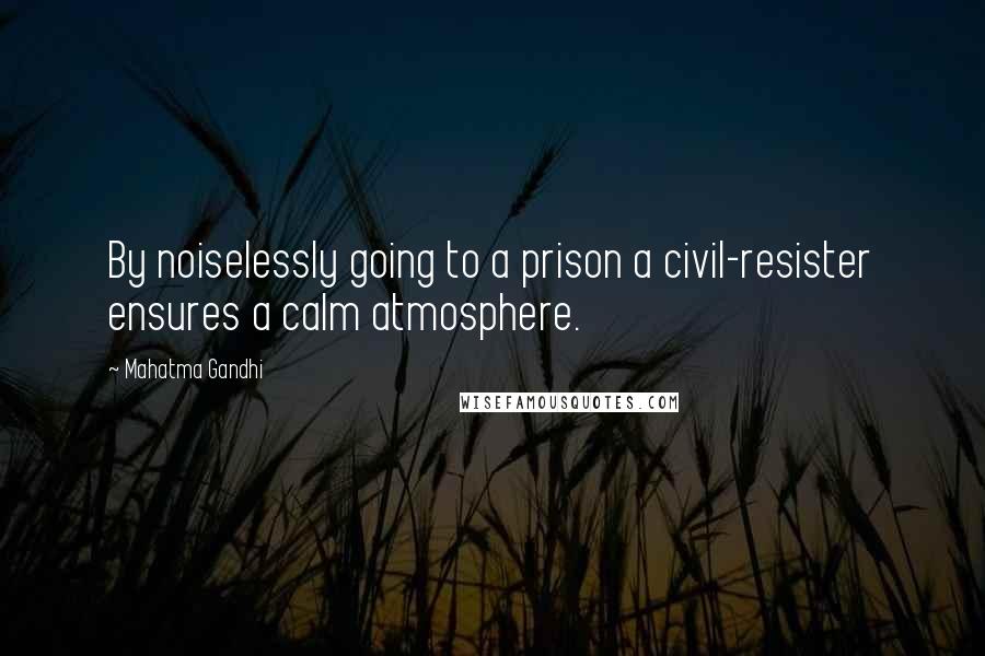 Mahatma Gandhi Quotes: By noiselessly going to a prison a civil-resister ensures a calm atmosphere.