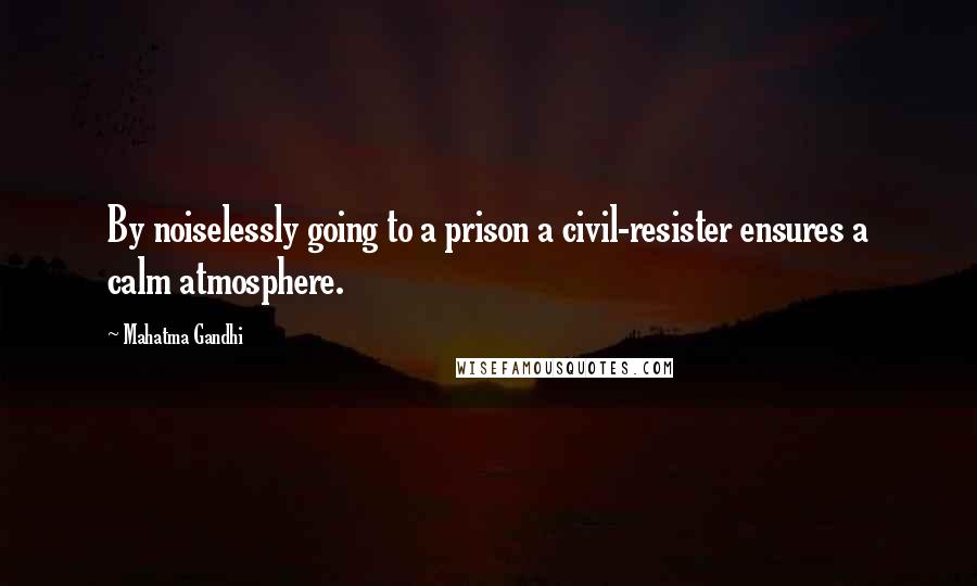 Mahatma Gandhi Quotes: By noiselessly going to a prison a civil-resister ensures a calm atmosphere.