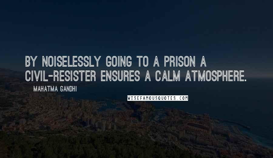 Mahatma Gandhi Quotes: By noiselessly going to a prison a civil-resister ensures a calm atmosphere.