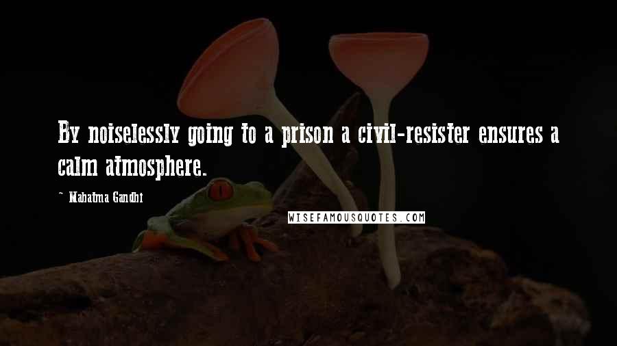 Mahatma Gandhi Quotes: By noiselessly going to a prison a civil-resister ensures a calm atmosphere.