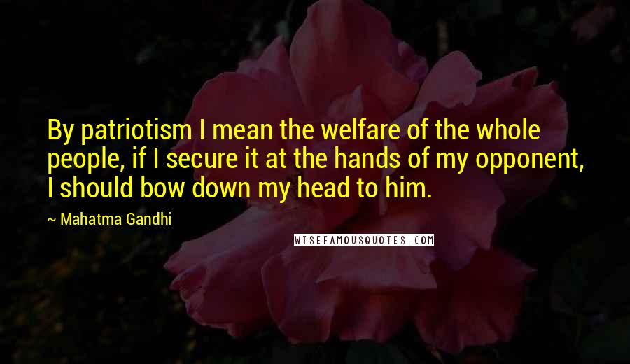 Mahatma Gandhi Quotes: By patriotism I mean the welfare of the whole people, if I secure it at the hands of my opponent, I should bow down my head to him.