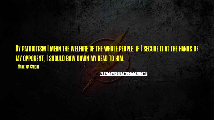 Mahatma Gandhi Quotes: By patriotism I mean the welfare of the whole people, if I secure it at the hands of my opponent, I should bow down my head to him.