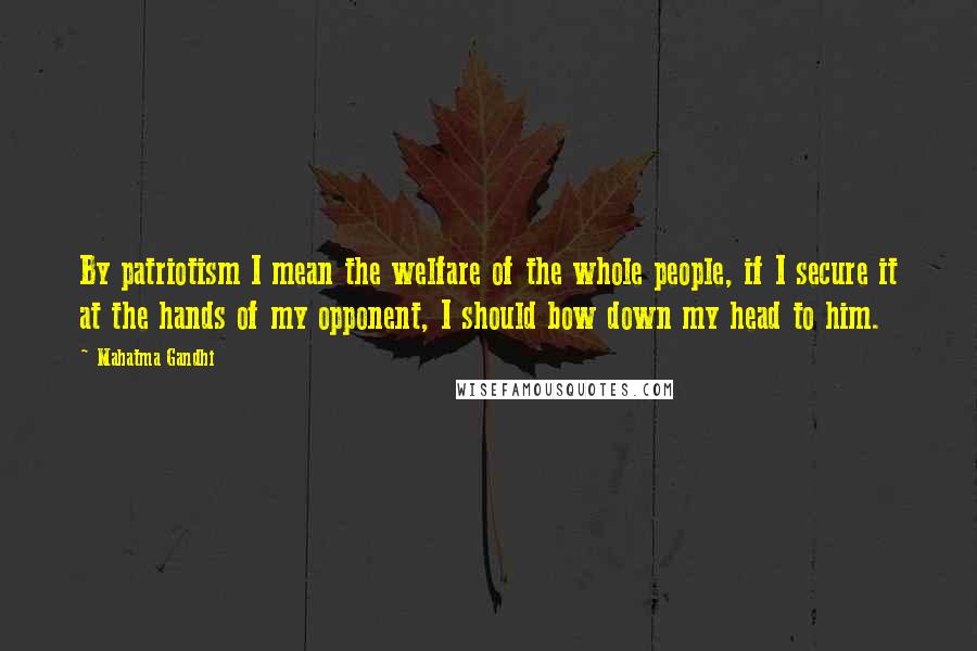 Mahatma Gandhi Quotes: By patriotism I mean the welfare of the whole people, if I secure it at the hands of my opponent, I should bow down my head to him.