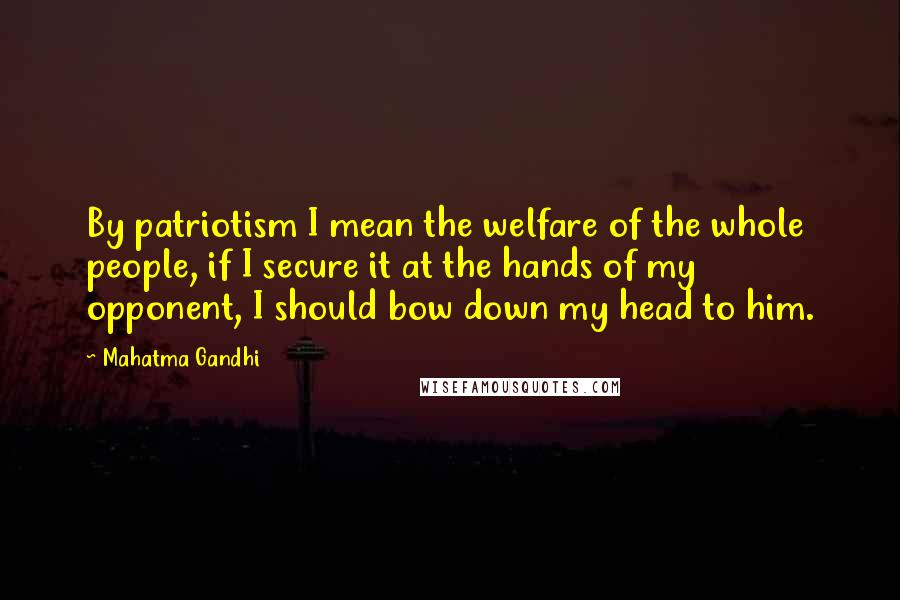 Mahatma Gandhi Quotes: By patriotism I mean the welfare of the whole people, if I secure it at the hands of my opponent, I should bow down my head to him.