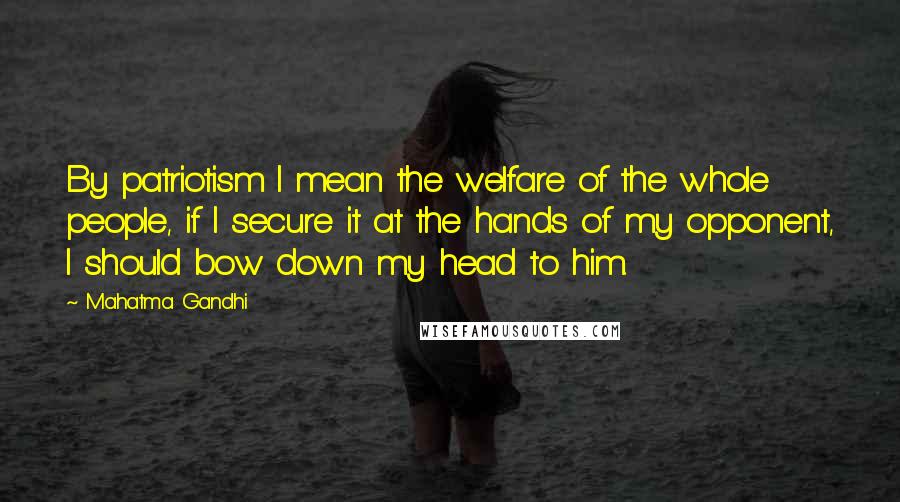 Mahatma Gandhi Quotes: By patriotism I mean the welfare of the whole people, if I secure it at the hands of my opponent, I should bow down my head to him.