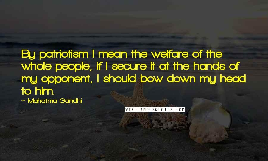 Mahatma Gandhi Quotes: By patriotism I mean the welfare of the whole people, if I secure it at the hands of my opponent, I should bow down my head to him.