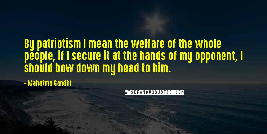 Mahatma Gandhi Quotes: By patriotism I mean the welfare of the whole people, if I secure it at the hands of my opponent, I should bow down my head to him.